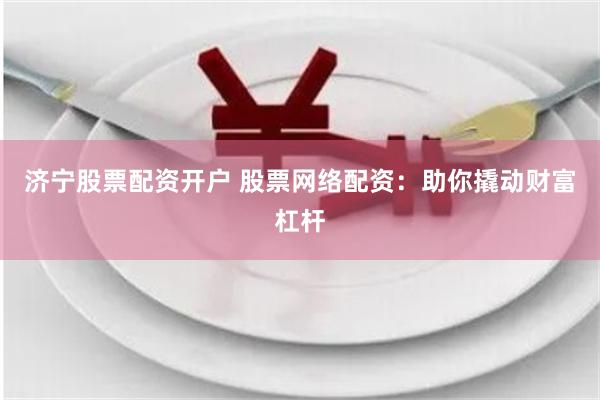 济宁股票配资开户 股票网络配资:助你撬动财富杠杆