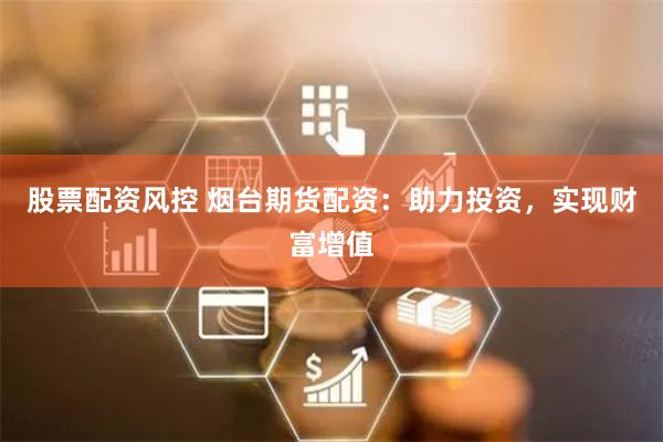 股票配资风控 烟台期货配资:助力投资,实现财富增值