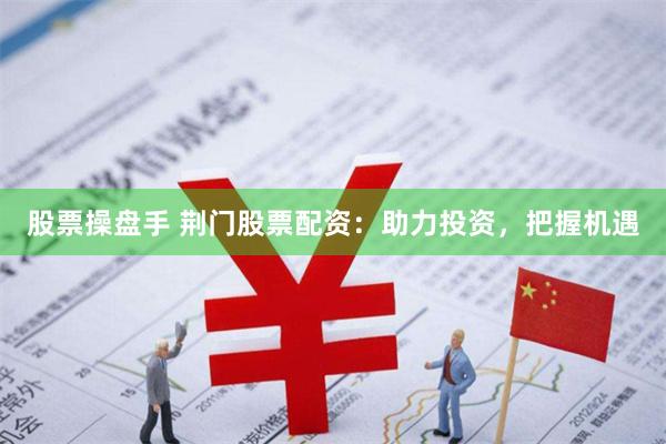 股票操盘手 荆门股票配资:助力投资,把握机遇