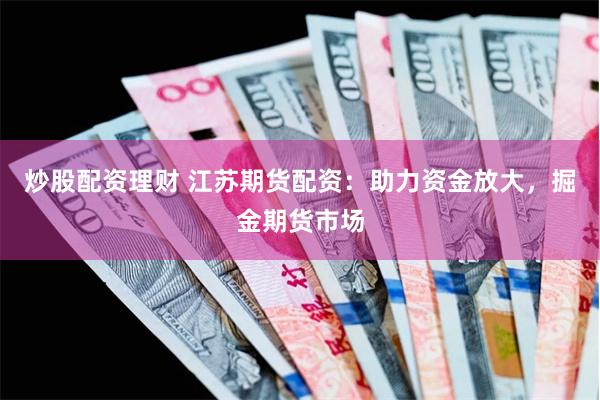 炒股配资理财 江苏期货配资:助力资金放大,掘金期货市场