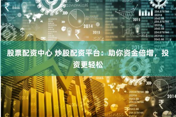 股票配资中心 炒股配资平台:助你资金倍增,投资更轻松
