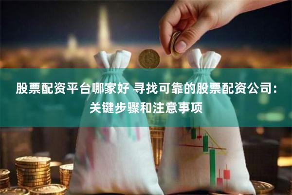 股票配资平台哪家好 寻找可靠的股票配资公司:关键步骤和注意事项