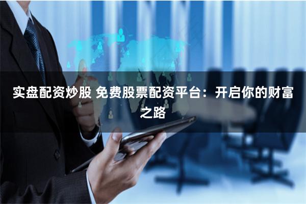 实盘配资炒股 免费股票配资平台:开启你的财富之路