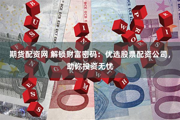 期货配资网 解锁财富密码:优选股票配资公司,助你投资无忧