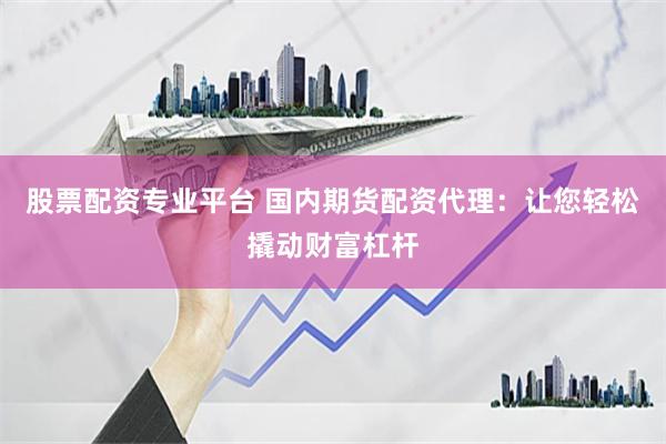股票配资专业平台 国内期货配资代理:让您轻松撬动财富杠杆