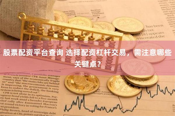 股票配资平台查询 选择配资杠杆交易,需注意哪些关键点?