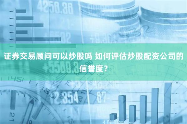 证券交易顾问可以炒股吗 如何评估炒股配资公司的信誉度？