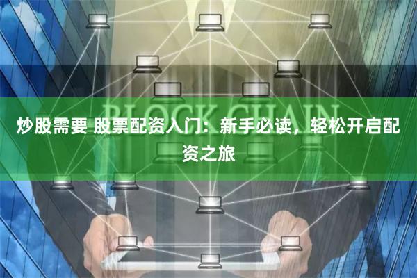 炒股需要 股票配资入门:新手必读,轻松开启配资之旅