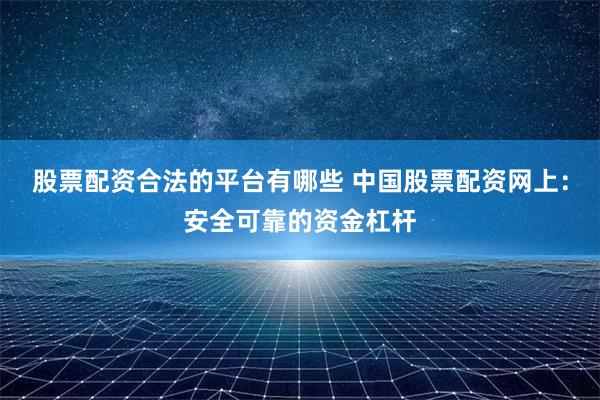 股票配资合法的平台有哪些 中国股票配资网上:安全可靠的资金杠杆