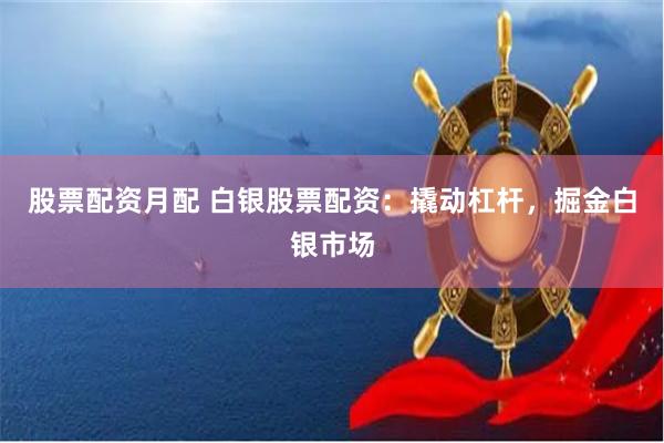 股票配资月配 白银股票配资:撬动杠杆,掘金白银市场