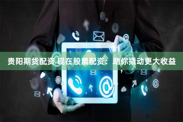 贵阳期货配资 现在股票配资:助你撬动更大收益