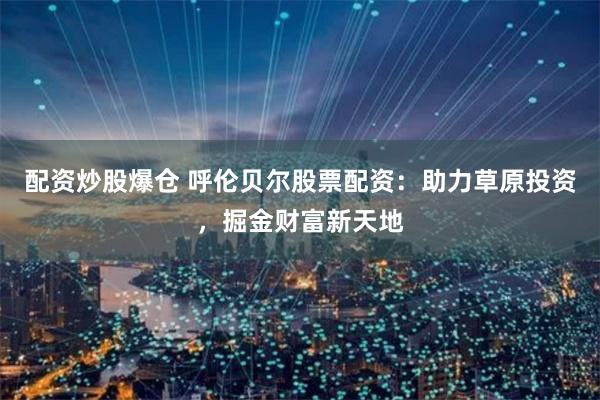 配资炒股爆仓 呼伦贝尔股票配资:助力草原投资,掘金财富新天地