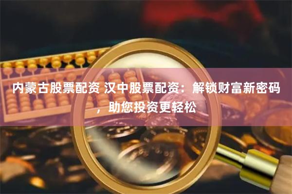 内蒙古股票配资 汉中股票配资:解锁财富新密码,助您投资更轻松