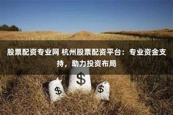 股票配资专业网 杭州股票配资平台：专业资金支持，助力投资布局