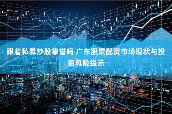 跟着私募炒股靠谱吗 广东股票配资市场现状与投资风险提示