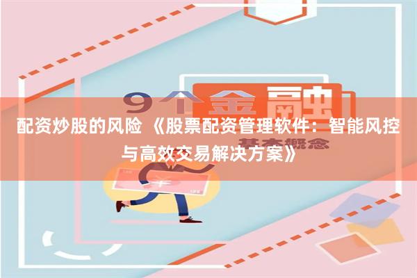配资炒股的风险 《股票配资管理软件：智能风控与高效交易解决方案》